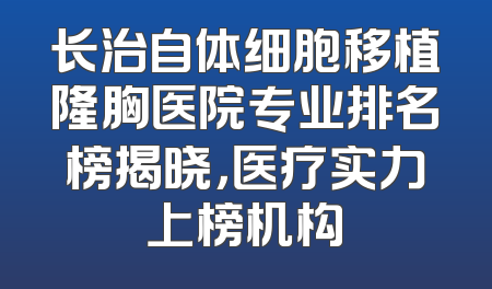 长治自体细胞移植隆胸医院专业排名榜揭晓，医疗实力上榜机构