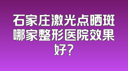 石家庄激光点晒斑哪家整形医院效果好？