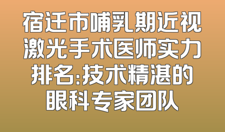 宿迁市哺乳期近视激光手术医师实力排名：技术精湛的眼科专家团队