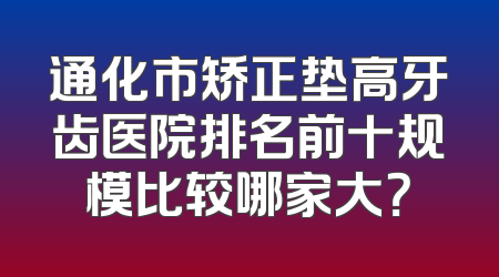 通化市矫正垫高牙齿医院排名前十规模比较哪家大？