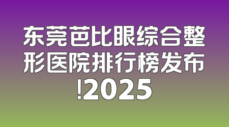 东莞芭比眼综合整形医院排行榜发布！2025