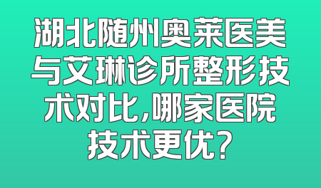 湖北随州奥莱医美与艾琳诊所整形技术对比，哪家医院技术更优？