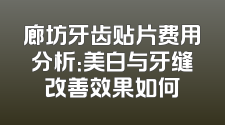 廊坊牙齿贴片费用分析：美白与牙缝改善效果如何
