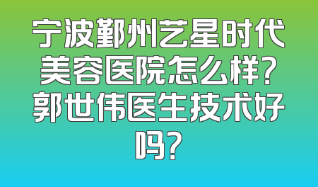 宁波鄞州艺星时代美容医院怎么样？郭世伟医生技术好吗？