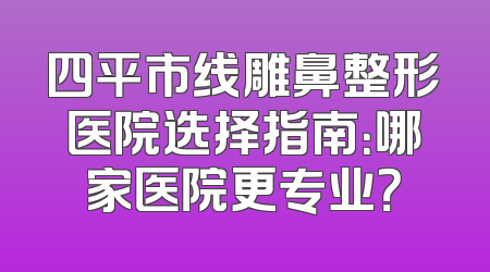 四平市线雕鼻整形医院选择指南：哪家医院更专业？