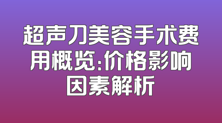 超声刀美容手术费用概览：价格影响因素解析