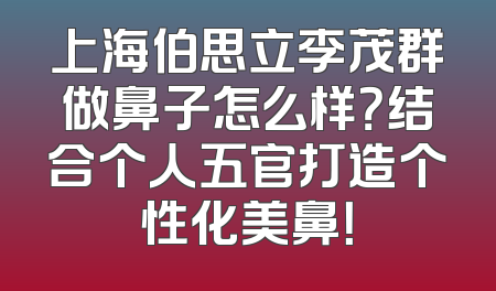 上海伯思立李茂群做鼻子怎么样？结合个人五官打造个性化美鼻！