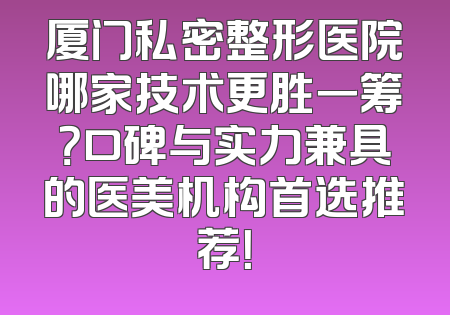 厦门私密整形医院哪家技术更胜一筹？口碑与实力兼具的医美机构首选推荐！
