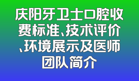 庆阳牙卫士口腔收费标准、技术评价、环境展示及医师团队简介