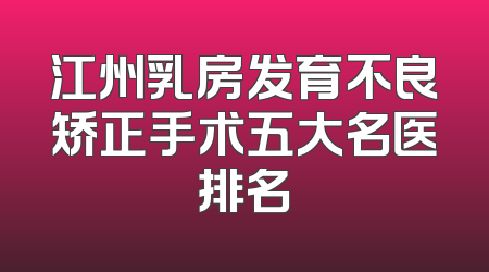 江州乳房发育不良矫正手术五大名医排名