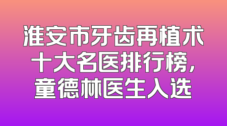 淮安市牙齿再植术十大名医排行榜，童德林医生入选