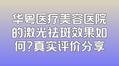 华粤医疗美容医院的激光祛斑效果如何？真实评价分享