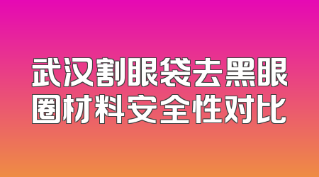 武汉割眼袋去黑眼圈材料安全性对比