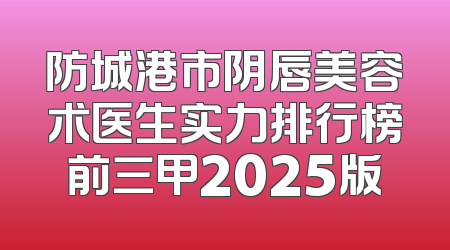 防城港市阴唇美容术医生实力排行榜前三甲2025版