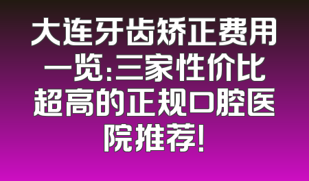 大连牙齿矫正费用一览：三家性价比超高的正规口腔医院推荐！