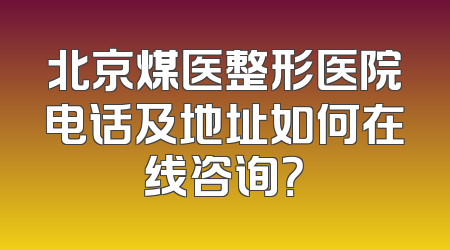 北京煤医整形医院电话及地址如何在线咨询？