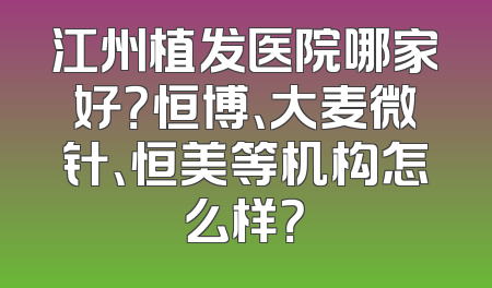 江州植发医院哪家好？恒博、大麦微针、恒美等机构怎么样？