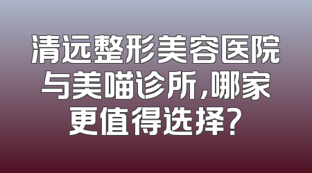 清远整形美容医院与美喵诊所，哪家更值得选择？