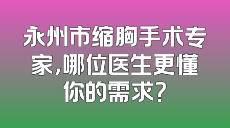 永州市缩胸手术专家，哪位医生更懂你的需求？