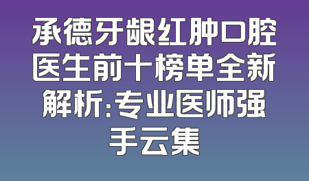 承德牙龈红肿口腔医生前十榜单全新解析：专业医师强手云集