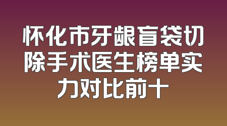 怀化市牙龈盲袋切除手术医生榜单实力对比前十