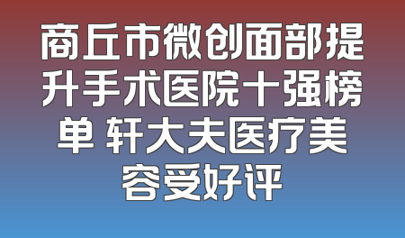商丘市微创面部提升手术医院十强榜单 轩大夫医疗美容受好评