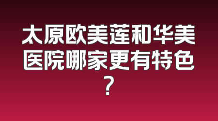 太原欧美莲和华美医院哪家更有特色？