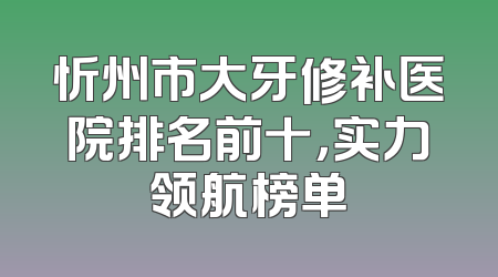 忻州市大牙修补医院排名前十，实力领航榜单