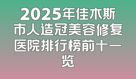 2025年佳木斯市人造冠美容修复医院排行榜前十一览