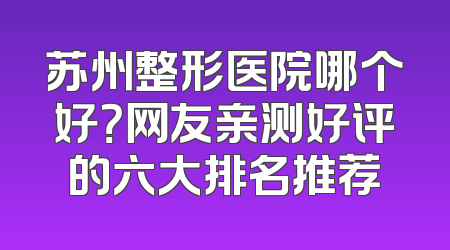 苏州整形医院哪个好？网友亲测好评的六大排名推荐
