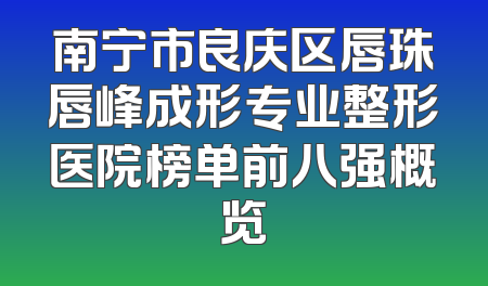 南宁市良庆区唇珠唇峰成形专业整形医院榜单前八强概览