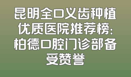 昆明全口义齿种植优质医院推荐榜：柏德口腔门诊部备受赞誉