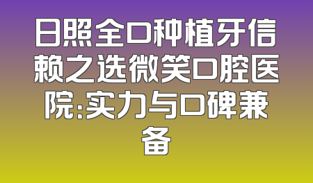 日照全口种植牙信赖之选微笑口腔医院：实力与口碑兼备