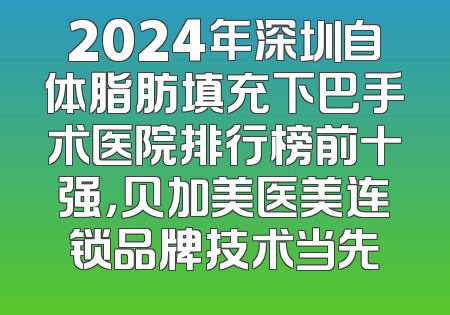 2024年深圳自体脂肪填充下巴手术医院排行榜前十强，贝加美医美连锁品牌技术当先