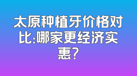 太原种植牙价格对比：哪家更经济实惠？