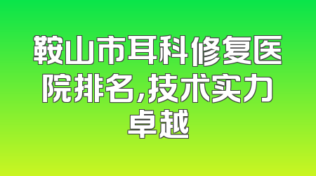 鞍山市耳科修复医院排名，技术实力卓越