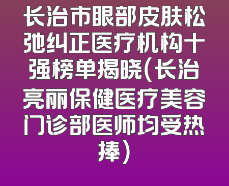长治市眼部皮肤松弛纠正医疗机构十强榜单揭晓（长治亮丽保健医疗美容门诊部医师均受热捧）