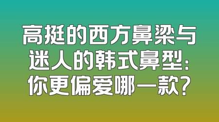 高挺的西方鼻梁与迷人的韩式鼻型：你更偏爱哪一款？