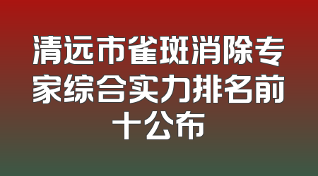 清远市雀斑消除专家综合实力排名前十公布