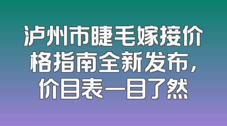 泸州市睫毛嫁接价格指南全新发布，价目表一目了然
