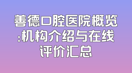善德口腔医院概览：机构介绍与在线评价汇总