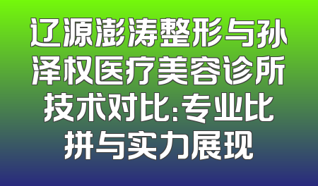辽源澎涛整形与孙泽权医疗美容诊所技术对比：专业比拼与实力展现
