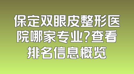 保定双眼皮整形医院哪家专业？查看排名信息概览