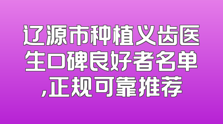 辽源市种植义齿医生口碑良好者名单，正规可靠推荐