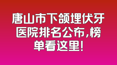 唐山市下颌埋伏牙医院排名公布，榜单看这里！