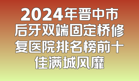2024年晋中市后牙双端固定桥修复医院排名榜前十佳满城风靡