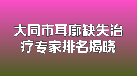 大同市耳廓缺失治疗专家排名揭晓