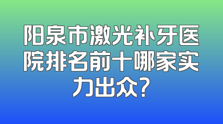 阳泉市激光补牙医院排名前十哪家实力出众？