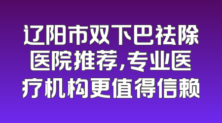 辽阳市双下巴祛除医院推荐，专业医疗机构更值得信赖