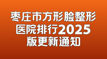 枣庄市方形脸整形医院排行2025版更新通知